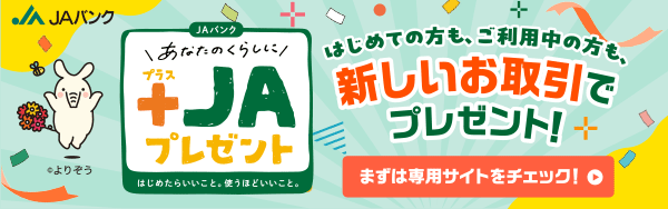 あなたのくらしにプラスJAプレゼント はじめての方も、ご利用中の方も、新しいお取引でプレゼント！まずは専用サイトをチェック！