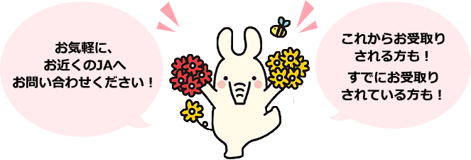 お気軽に、お近くのJAへお問い合わせください！ これからお受取りされる方も！ すでにお受取りされている方も！