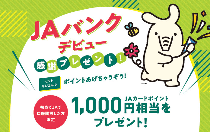 JAバンクデビュー感謝プレゼント! セット申し込みでポイントあげちゃうぞう! 初めてJAで口座開設した方限定 JAカードポイント1,000円相当をプレゼント!